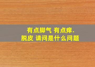 有点脚气 有点痒.脱皮 请问是什么问题